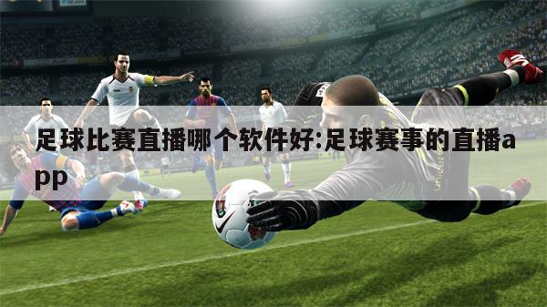 足球比赛直播哪个软件好:足球赛事的直播app